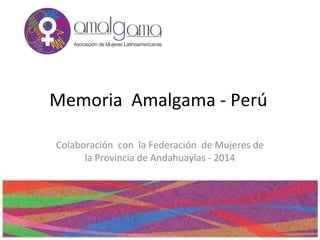 Memoria Amalgama - Perú
Colaboración con la Federación de Mujeres de
la Provincia de Andahuaylas - 2014
 