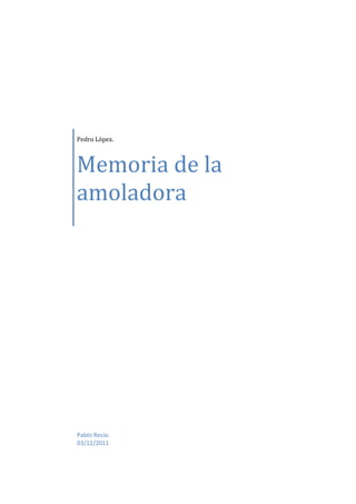 Pedro López.



Memoria de la
amoladora
[Escriba el subtítulo del documento]




Pablo Recio.
03/12/2011
 