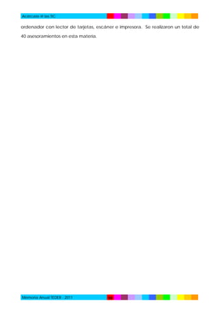 Acércate @ las TIC

ordenador con lector de tarjetas, escáner e impresora. Se realizaron un total de
40 asesoramientos en esta materia.

Memoria Anual TEDER - 2011

58

 