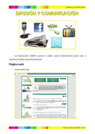 Difusión y comunicación

DIFUSIÓN Y COMUNICACIÓN

La Asociación TEDER cuenta o utiliza varias herramientas para dar a
conocer la labor que desempeñan.

Página web
www.teder.org

75

Memoria Anual TEDER - 2011

 