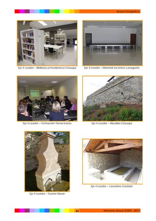Anexo fotográfico

Eje 4 Leader – Biblioteca/mediateca Cirauqui

Eje 4 Leader – Material escénico Lazagurría

Eje 4 Leader – Formación Tierras Iranzu

Eje 4 Leader – Murallas Cirauqui

Eje 4 Leader – Lavadero Gastiain
Eje 4 Leader – Fuente Nazar

83

Memoria Anual TEDER - 2011

 
