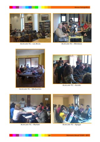 Anexo fotográfico

Acércate TIC – Los Arcos

Acércate TIC – Mendaza

Acércate TIC – Acedo
Acércate TIC – Mirafuentes

Acércate TIC – Muniain

Acércate TIC – Ayegui

87

Memoria Anual TEDER - 2011

 