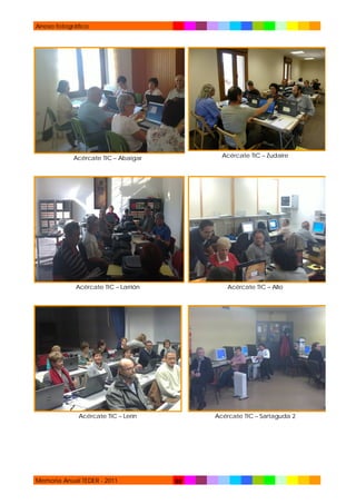 Anexo fotográfico

Acércate TIC – Abaigar

Acércate TIC – Zudaire

Acércate TIC – Larrión

Acércate TIC – Allo

Acércate TIC – Lerín

Acércate TIC – Sartaguda 2

Memoria Anual TEDER - 2011

88

 