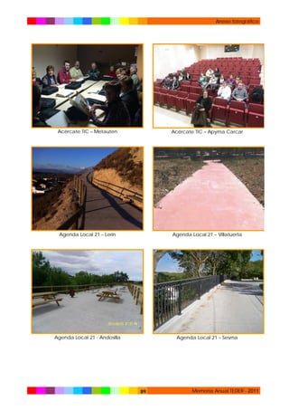 Anexo fotográfico

Acércate TIC – Metauten

Acércate TIC – Apyma Carcar

Agenda Local 21 – Lerín

Agenda Local 21 – Villatuerta

Agenda Local 21 - Andosilla

Agenda Local 21 – Sesma

89

Memoria Anual TEDER - 2011

 