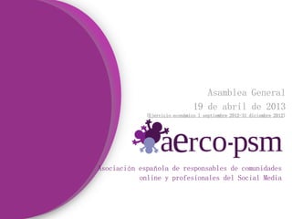 Asociación española de responsables de comunidades
online y profesionales del Social Media
Asamblea General
19 de abril de 2013
(Ejercicio económico 1 septiembre 2012-31 diciembre 2012)
 