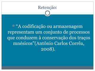 Retenção: 
“A codificação ou armazenagem 
representam um conjunto de processos 
que conduzem à conservação dos traços 
mnésicos”(Antônio Carlos Corrêa, 
2008). 
 