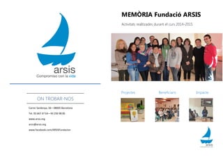 Carrer Sardenya, 56—08005 Barcelona
Tel. 93 667 47 64—93 250 98 85
www.arsis.org
arsis@arsis.org
www.facebook.com/ARSISFundacion
ON TROBAR-NOS
MEMÒRIA Fundació ARSIS
Activitats realitzades durant el curs 2014-2015
Projectes Beneficiaris Impacte
 