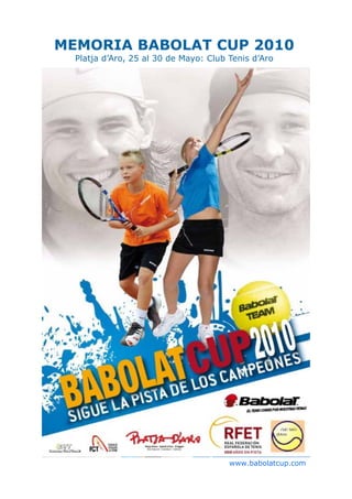 MEMORIA BABOLAT CUP 2010
  Platja d’Aro, 25 al 30 de Mayo: Club Tenis d’Aro




                                       www.babolatcup.com
 