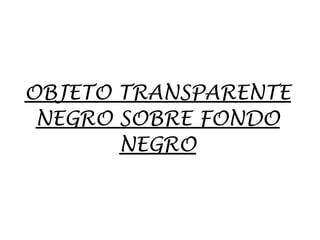 OBJETO TRANSPARENTE
NEGRO SOBRE FONDO
NEGRO
 