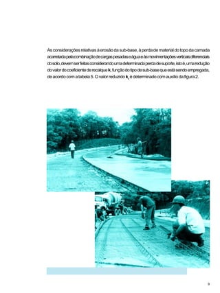 Asconsideraçõesrelativasàerosãodasub-base,àperdadematerialdotopodacamada
acarretadapelacombinaçãodecargaspesadaseáguaeàsmovimentaçõesverticaisdiferenciais
dosolo,devemserfeitasconsiderandoumadeterminadaperdadesuporte,istoé,umaredução
dovalordocoeficientederecalquek,funçãodotipodesub-basequeestásendoempregada,
deacordocomatabela5.Ovalorreduzidokr
édeterminadocomauxíliodafigura2.
9
 