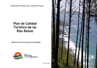 Memoria de actuaciones realizadas
Plan de Calidad
Turística de las
Rías Baixas
Febrero de 2006
ORGANISMO AUTÓNOMO LOCAL TURISMO RÍAS BAIXAS
 