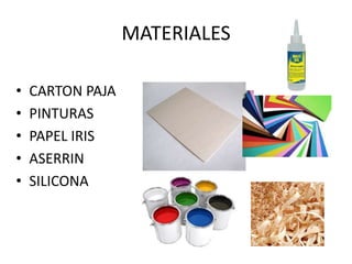 MATERIALES
• CARTON PAJA
• PINTURAS
• PAPEL IRIS
• ASERRIN
• SILICONA
 