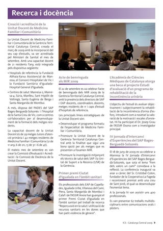 ICS · Catalunya Central 2009 9
Recerca i docència
Creació i acreditació de la
Unitat Docent de Medicina
Familiar i Comunitària
La Unitat Docent de Medicina Fami-
liar i Comunitària de la Gerència Terri-
torial Catalunya Central, creada el
març de 2009 amb la incorporació del
seu cap d’estudis, va ser acreditada
pel Ministeri de Sanitat el mes de
setembre. Amb una capacitat docent
de 21 residents l’any, està integrada
pels dispositius següents:
• Hospitals de referència: la Fundació
Althaia-Xarxa Assistencial de Man-
resa, el Consorci Hospitalari de Vic i
la Fundació Sanitària d’Igualada-
Hospital General d’Igualada.
• Centres de salut: Manresa-2, Manre-
sa-4, Súria, Manlleu, Sant Hipòlit de
Voltregà, Santa Eugènia de Berga i
Santa Margarida de Montbui.
A més, disposa del PADES del SAP
Bages-Berguedà-Solsonès i l’Hospital
de la Santa Creu de Vic, com a centres
col·laboradors per al desenvolupa-
ment de la formació dels metges resi-
dents.
La capacitat docent de la Unitat
Docent és de 29 metges tutors d’aten-
ció primària i 42 metges residents de
Medicina Familiar i Comunitària (17 de
1r any, 6 de 2n, 13 de 3r i 6 de 4t).
El mateix mes de setembre es van
crear la Comissió d’Avaluació i Acredi-
tació i la Comissió de Docència de la
Unitat Docent.
Acte de benvinguda
als MIR 2009
El 22 de setembre es va celebrar l’acte
de benvinguda dels MIR 2009 de la
Gerència Territorial Catalunya Central,
amb la presència dels directors de SAP
i EAP docents, coordinadors docents,
metges residents de 1r i caps d’estudi
d’hospitals de referència.
Les principals línies estratègiques de
la Unitat Docent són:
• Desenvolupar el programa formatiu
de l’especialitat de Medicina Fami-
liar i Comunitària.
• Promoure la Unitat Docent de la
Gerència Territorial Catalunya Cen-
tral amb la finalitat que sigui una
bona opció per als metges que es
presenten a l’examen MIR.
• Promoure la investigació mitjançant
els tècnics de salut dels SAP i la Uni-
tat de Suport a la Recerca (USR) de
la Gerència.
Primer premi Ciutat
d’Igualada en l’àmbit sanitari
Els professionals dels EAP de Capella-
des, Igualada Urbà, Vilanova del Camí,
Piera, Santa Margarida de Montbui i
Calaf i de l’ASSIR Anoia han guanyat el
primer Premi Ciutat d’Igualada en
l’àmbit sanitari pel treball de recerca
“Repercussió en la salut i utilització de
recursos sanitaris en les dones que
han patit violència de gènere”.
L’Acadèmia de Ciències
Mèdiques de Catalunya atorga
una beca al projecte Estudi
d’avaluació d’un programa de
rehabilitació de la
incontinència urinària
L’objectiu de l’estudi és avaluar objec-
tivament i subjectivament la rehabili-
tació de la incontinència d’orina d’es-
forç, introduint com a novetat la valo-
ració de la motivació i escales d’ansie-
tat. Hi ha participat el Dr. Josep Grau
de l’ASSIR Osona com a investigador
principal.
IV Jornada d’Intercanvi
d’Experiències del SAP Bages-
Berguedà-Solsonès
El 18 de juny de 2009 es va celebrar a
Manresa la IV Jornada d’Intercanvi
d’Experiències del SAP Bages-Bergue-
dà-Solsonès, que sota el lema “Fem
dels valors un camí” convidava a la
reflexió. La conferència inaugural va
anar a càrrec del Sr. Cristòbal Colon,
fundador de la Cooperativa La Fageda
i recentment premiat amb una creu
de Sant Jordi, el qual va desenvolupar
l’esmentat lema.
A la Jornada hi van assistir uns 400
professionals.
Es van presentar 62 treballs multidis-
ciplinaris entre comunicacions orals i
pòsters.
 