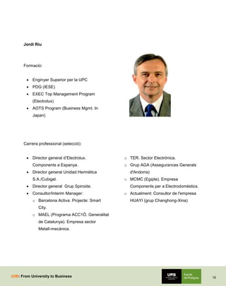 Jordi Riu

Formació:
 Enginyer Superior per la UPC
 PDG (IESE)
 EXEC Top Management Program
(Electrolux)
 AOTS Program...