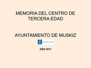 MEMORIA DEL CENTRO DE
   TERCERA EDAD


AYUNTAMIENTO DE MUSKIZ

        AÑO 2011
 