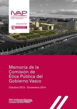 Memoria de la
Comisión de
Ética Pública del
Gobierno Vasco
Octubre 2013 - Diciembre 2014
Etika Publikorako Batzordea
Comisión de Ética Pública
 