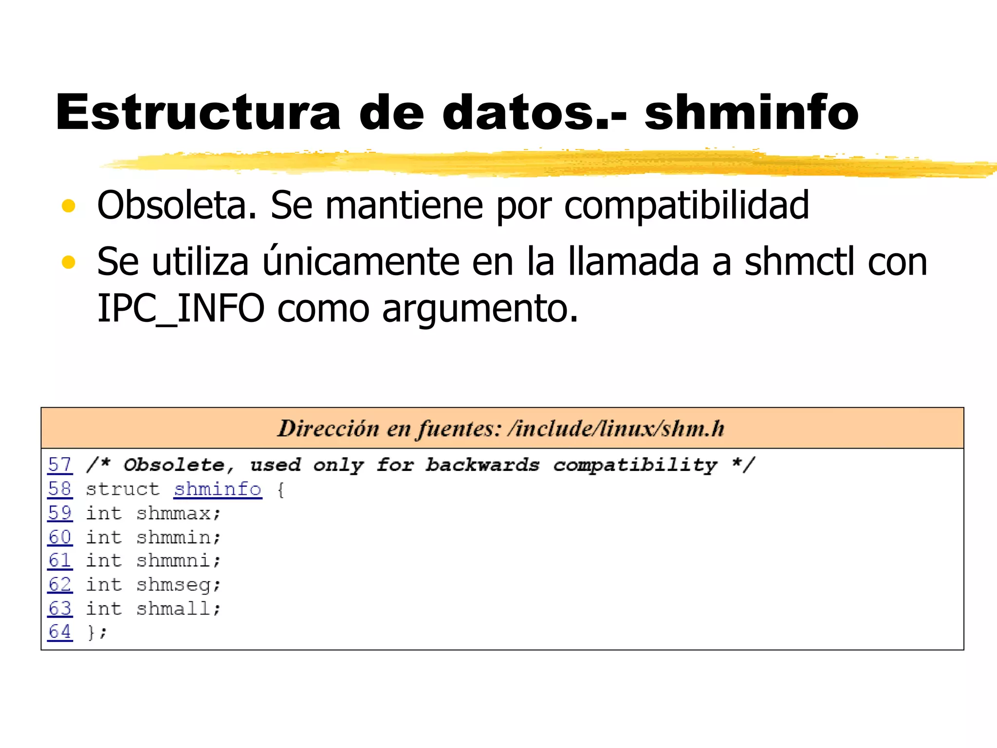 Estructura de datos.- shminfo Obsoleta. Se mantiene por compatibilidad Se utiliza únicamente en la llamada a shmctl con IPC_INFO como argumento. 