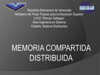 República Bolivariana de Venezuela
Ministerio del Poder Popular para la Educación Superior
                U.N.E “Rómulo Gallegos”
               Área Ingeniería en Sistema
              Cátedra: Sistema Distribuidos




MEMORIA COMPARTIDA
   DISTRIBUIDA
 