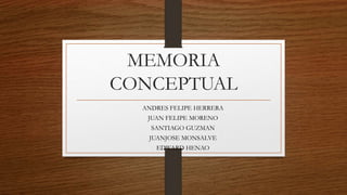 MEMORIA
CONCEPTUAL
ANDRES FELIPE HERRERA
JUAN FELIPE MORENO
SANTIAGO GUZMAN
JUANJOSE MONSALVE
EDWARD HENAO
 