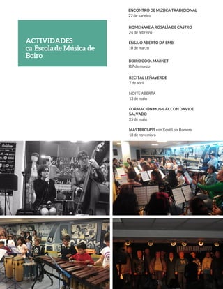 ACTIVIDADES 
ca  Escola  de Música de
Boiro
ENCONTRO DE MÚSICA TRADICIONAL
27 de xaneiro
HOMENAXE A ROSALÍA DE CASTRO
24 de febreiro
ENSAIO ABERTO DA EMB
10 de marzo
BOIRO COOL MARKET
l17 de marzo
RECITAL LEÑAVERDE
7 de abril
NOITE ABERTA
13 de maio
FORMACIÓN MUSICAL CON DAVIDE
SALVADO
25 de maio
MASTERCLASS con Xosé Lois Romero
18 de novembro
 