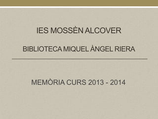IES MOSSÈN ALCOVER 
BIBLIOTECA MIQUEL ÀNGEL RIERA 
MEMÒRIA CURS 2013 - 2014 
 