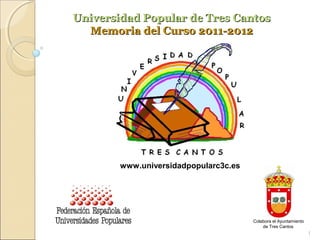 Universidad Popular de Tres Cantos
  Memoria del Curso 2011-2012




        www.universidadpopularc3c.es




                                       Colabora el Ayuntamiento
                                           de Tres Cantos
                                                                  1
 