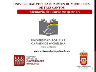 UNIVERSIDAD POPULAR CARMEN DE MICHELENA
DE TRES CANTOS
www.universidadpopularc3c.es
Colabora el Ayuntamiento
de Tres Cantos
Memoria del Curso 2019-2020
1
 