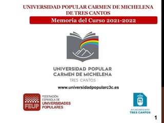 UNIVERSIDAD POPULAR CARMEN DE MICHELENA
DE TRES CANTOS
www.universidadpopularc3c.es
Memoria del Curso 2021-2022
1
 