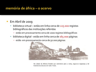    Em Abril de 2009
     biblioteca virtual – estão em linha cerca de 225.000 registos
      bibliográficos das instituições referidas
       ▪ estão em processamento cerca de 2000 registos bibliográficos
     biblioteca digital - estão em linha cerca de 165.000 páginas
      ▪ estão em processamento cerca de 50.000 páginas
 