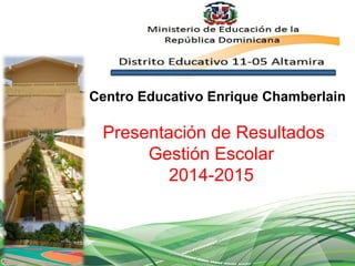 Presentación de Resultados
Gestión Escolar
2014-2015
Centro Educativo Enrique Chamberlain
 