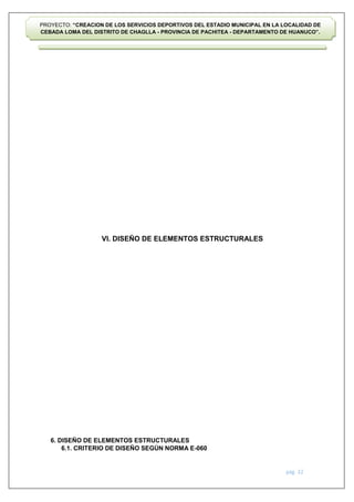 pág. 32
PROYECTO: “CREACION DE LOS SERVICIOS DEPORTIVOS DEL ESTADIO MUNICIPAL EN LA LOCALIDAD DE
CEBADA LOMA DEL DISTRITO DE CHAGLLA - PROVINCIA DE PACHITEA - DEPARTAMENTO DE HUANUCO”.
VI. DISEÑO DE ELEMENTOS ESTRUCTURALES
6. DISEÑO DE ELEMENTOS ESTRUCTURALES
6.1. CRITERIO DE DISEÑO SEGÚN NORMA E-060
 