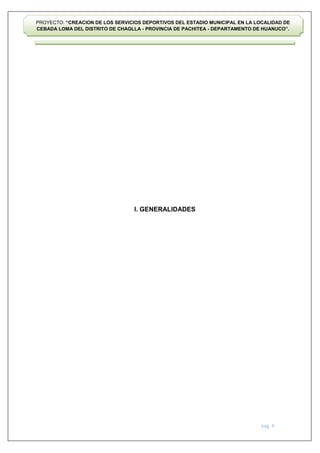 pág. 4
PROYECTO: “CREACION DE LOS SERVICIOS DEPORTIVOS DEL ESTADIO MUNICIPAL EN LA LOCALIDAD DE
CEBADA LOMA DEL DISTRITO DE CHAGLLA - PROVINCIA DE PACHITEA - DEPARTAMENTO DE HUANUCO”.
I. GENERALIDADES
 