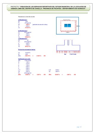 pág. 50
PROYECTO: “CREACION DE LOS SERVICIOS DEPORTIVOS DEL ESTADIO MUNICIPAL EN LA LOCALIDAD DE
CEBADA LOMA DEL DISTRITO DE CHAGLLA - PROVINCIA DE PACHITEA - DEPARTAMENTO DE HUANUCO”.
Resistencia a corte del concreto
a) Resistencia 1
βc:
f'c:
bo (perímetro de sección critica)
d:
Vc:
b) Resistencia 2
f'c:
bo:
d:
Vc:
c) Resistencia 3
αs:
f'c:
d:
bo:
Vc:
De las tres se tomará el menor:
Vc:
Ø: Wu:
ØVc: > OK
Verificación por corte:
Wu:
S:
T:
b:
h:
d:
Lv1: Lv2:
Vu: Vu:
f'c:
ØVc: > OK ØVc: > OK
3.05 Tn
210.0 kg/cm2
36.56 Tn 3.05 Tn
0.53 m
120.19 Tn 31.06 Tn
17.45 Tn/m2
0.40 m
1.40 m
2.10 m
1.05 m
0.40 m
0.50 m
17.45 Tn/m2
54.84 Tn
3.66 Tn
3.66 Tn
0.40 m
276.50 Tn
40
210.0 kg/cm2
0.40 m
4.50 m
391.27 Tn
141.40 Tn
0.85
4.50 m
210 kg/cm2
2.00
1.45 m
0.80 m
141.40 Tn
210.0 kg/cm2
4.50 m
0.40 m
SecciónCritica
 
