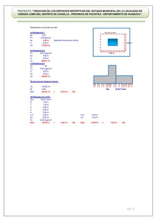 pág. 53
PROYECTO: “CREACION DE LOS SERVICIOS DEPORTIVOS DEL ESTADIO MUNICIPAL EN LA LOCALIDAD DE
CEBADA LOMA DEL DISTRITO DE CHAGLLA - PROVINCIA DE PACHITEA - DEPARTAMENTO DE HUANUCO”.
Resistencia a corte del concreto
a) Resistencia 1
βc:
f'c:
bo (perímetro de sección critica)
d:
Vc:
b) Resistencia 2
f'c:
bo:
d:
Vc:
c) Resistencia 3
αs:
f'c:
d:
bo:
Vc:
De las tres se tomará el menor:
Vc:
Ø: Wu:
ØVc: > OK
Verificación por corte:
Wu:
S:
T:
b:
h:
d:
Lv1: Lv2:
Vu: Vu:
f'c:
ØVc: > OK ØVc: > OK
0.00 Tn
210.0 kg/cm2
33.95 Tn 0.00 Tn
0.40 m
145.20 Tn 15.54 Tn
16.02 Tn/m2
0.40 m
1.30 m
1.30 m
0.50 m
0.40 m
0.45 m
16.02 Tn/m2
33.95 Tn
1.04 Tn
1.04 Tn
0.40 m
208.91 Tn
40
210.0 kg/cm2
0.40 m
3.40 m
356.84 Tn
170.82 Tn
0.85
3.40 m
210 kg/cm2
1.25
0.90 m
0.80 m
170.82 Tn
210.0 kg/cm2
3.40 m
0.40 m
SecciónCritica
 