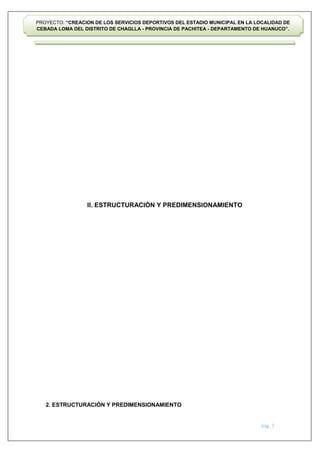 pág. 7
PROYECTO: “CREACION DE LOS SERVICIOS DEPORTIVOS DEL ESTADIO MUNICIPAL EN LA LOCALIDAD DE
CEBADA LOMA DEL DISTRITO DE CHAGLLA - PROVINCIA DE PACHITEA - DEPARTAMENTO DE HUANUCO”.
II. ESTRUCTURACIÓN Y PREDIMENSIONAMIENTO
2. ESTRUCTURACIÓN Y PREDIMENSIONAMIENTO
 