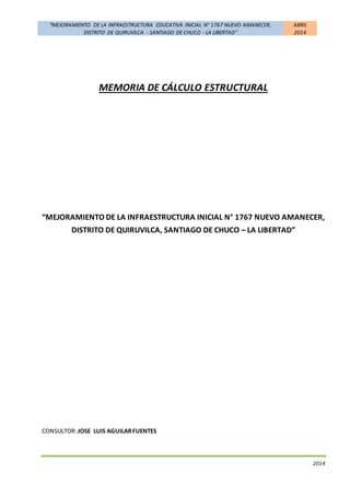 “MEJORAMIENTO DE LA INFRAESTRUCTURA EDUCATIVA INICIAL N° 1767 NUEVO AMANECER, 
DISTRITO DE QUIRUVILCA - SANTIAGO DE CHUCO - LA LIBERTAD” 
ABRIL 
2014 
2014 
MEMORIA DE CÁLCULO ESTRUCTURAL 
“MEJORAMIENTO DE LA INFRAESTRUCTURA INICIAL N° 1767 NUEVO AMANECER, 
DISTRITO DE QUIRUVILCA, SANTIAGO DE CHUCO – LA LIBERTAD” 
CONSULTOR: JOSE LUIS AGUILAR FUENTES 
 