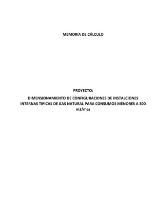 MEMORIA DE CÁLCULO
PROYECTO:
DIMENSIONAMIENTO DE CONFIGURACIONES DE INSTALCIONES
INTERNAS TIPICAS DE GAS NATURAL PARA CONSUMOS MENORES A 300
m3/mes
 
