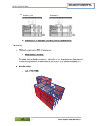 PROYECTO: VIVIENDA UNIFAMILIAR
MEMORIA DE CÁLCULO ESTRUCTURAL
UBICACIÓN:COOPERATIVA SANTA ISABEL
PROPIETARIO:JOEL RODOLFO ROJAS LAGOS
A Ñ O:
2014
b) determinación de masa de la estructura para las fuerzas sísmicas
Se consideró:
 100% de la carga muerta + 50% de la carga viva.
c) Modelamiento Estructural
EL modelo estructural está compuesto por elementos en tres dimensiones para darle una mayor
realidad al comportamiento de la estructura. Se realizó con la ayuda del software ETBAS 2013.
 Vista del modelo:
o Vista 3d (PORTICO)
 