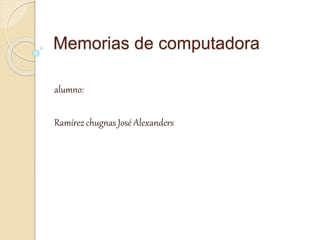 Memorias de computadora
alumno:
Ramírez chugnas José Alexanders
 