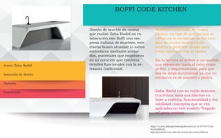 Autor: Zaha Hadid
BOFFI CODE KITCHEN
Diseño de mueble de cocina
que realizó Zaha Hadid en co-
laboración con Boffi una em-
presa italiana de muebles, este
diseño busco alcanzar lo saltos
estándares mediante acaba-
dos, materiales que emplearon
en su creación que combina
detalles funcionales con la ar-
tesanía tradicional.
Muebles construido de corian
blanco, un tipo de acrílico que se
utiliza en la escimeras de los mue-
bles de cocina incorporando
madrra y poliéster lacado para
crear contraste con el corian.
En la lectura se refiere a un mueble
que resistente tanto al calor como
al frio, y esquematizado para que
sea de larga durabilidad ya que su
encimera es de marmol o piedra.
Zaha Hadid con su estilo descons-
tructivista baso sus diseños en
base a estética, funcionalidad y du-
rabilidad conceptos que se ven
aplicados en este modelo “fregade-
ro” para cocinas.
http://www.plataformaarquitectura.cl/cl/871677/za-
ha-hadid-de-
sign-presenta-una-isla-de-cocina-de-corian-blanco
Intención de diseño
Opinión
Conclusión
 