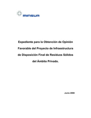 Expediente para la Obtención de Opinión
Favorable del Proyecto de Infraestructura
de Disposición Final de Residuos Sólidos
del Ámbito Privado.
Junio 2008
 