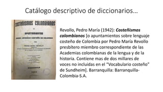 Catálogo descriptivo de diccionarios…
Revollo, Pedro María (1942): Costeñismos
colombianos [o apuntamientos sobre lenguaje...