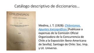 Catálogo descriptivo de diccionarios…
Medina, J. T. (1928): Chilenismos.
Apuntes lexicográficos [Publícase a
expensas de l...