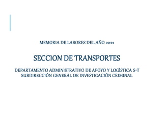 MEMORIA DE LABORES DEL AÑO 2022
SECCION DE TRANSPORTES
DEPARTAMENTO ADMINISTRATIVO DE APOYO Y LOGÍSTICA S-T
SUBDIRECCIÓN GENERAL DE INVESTIGACIÓN CRIMINAL
 