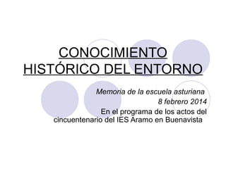 CONOCIMIENTO
HISTÓRICO DEL ENTORNO
Memoria de la escuela asturiana
8 febrero 2014
En el programa de los actos del
cincuentenario del IES Aramo en Buenavista
 