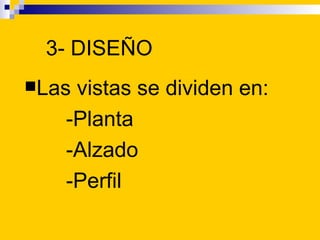 3- DISEÑO
Lasvistas se dividen en:
   -Planta
   -Alzado
   -Perfil
 