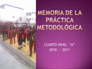 MEMORIA DE LA PRÁCTICA METODOLÓGICA CUARTO NIVEL  “A” 2010  -  2011 