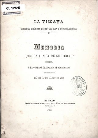 C. 12/25
LA VIZCAYA
SOCIEDAD ANÓNIMA DE METALURGIA Y CONSTRUCCIONES
,_ _ ^ 'Sí* WSI®. W.W^^TO
QUE LA JUNTA DE GOBIERNO'
PRESENTA
Á LA GENERAL ORDINARIA DE ACCIONISTAS
QUB SE CELEBRAR!
EL DÍA I." DE MARZQ DE 1888
B I I i B A O
ESTABLECIMIEKTO T1P0GEÍFICO DE LA CASA DE MISERICORDIA
Iturribide, 2
 