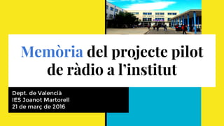 Memòria del projecte pilot
de ràdio a l’institut
Dept. de Valencià
IES Joanot Martorell
21 de març de 2016
 