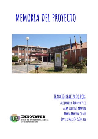 MEMORIA DEL PROYECTO 
TRABAJO REALIZADO POR: 
Alejandro Alonso Pico 
Alba Iglesias Martín 
Marta Martín Cobos 
Javier Mart...